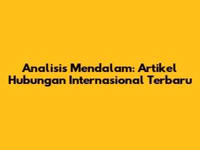 Analisis Mendalam: Artikel Hubungan Internasional Terbaru
