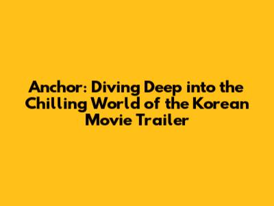 Anchor: Diving Deep into the Chilling World of the Korean Movie Trailer