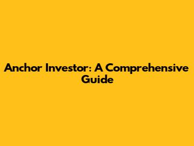 Anchor Investor: A Comprehensive Guide