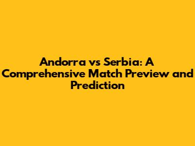 Andorra vs Serbia: A Comprehensive Match Preview and Prediction