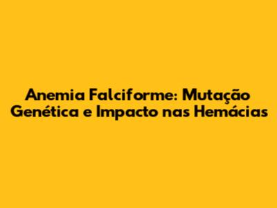 Anemia Falciforme: Mutação Genética e Impacto nas Hemácias