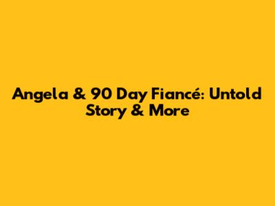 Angela & 90 Day Fiancé: Untold Story & More