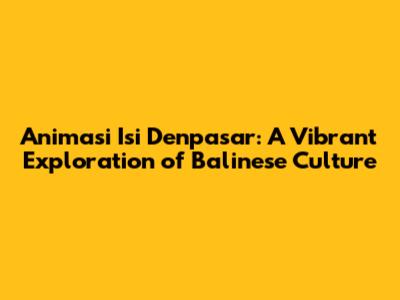 Animasi Isi Denpasar: A Vibrant Exploration of Balinese Culture