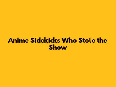 Anime Sidekicks Who Stole the Show