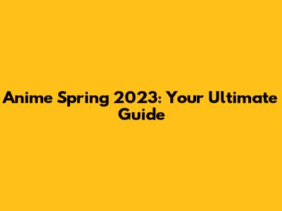 Anime Spring 2023: Your Ultimate Guide