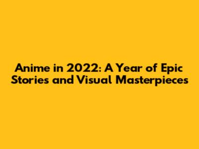 Anime in 2022: A Year of Epic Stories and Visual Masterpieces