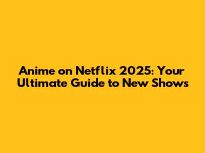 Anime on Netflix 2025: Your Ultimate Guide to New Shows
