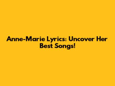 Anne-Marie Lyrics: Uncover Her Best Songs!