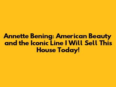Annette Bening: American Beauty and the Iconic Line "I Will Sell This House Today!"