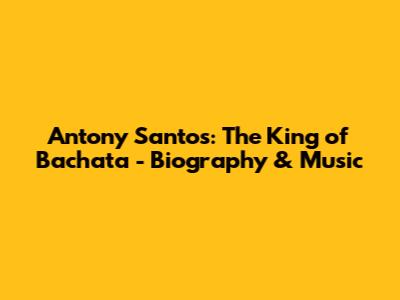 Antony Santos: The King of Bachata - Biography & Music