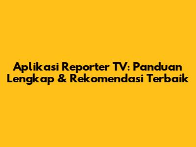 Aplikasi Reporter TV: Panduan Lengkap & Rekomendasi Terbaik