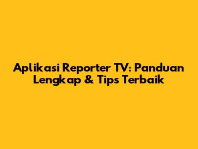 Aplikasi Reporter TV: Panduan Lengkap & Tips Terbaik