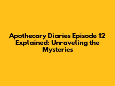 Apothecary Diaries Episode 12 Explained: Unraveling the Mysteries