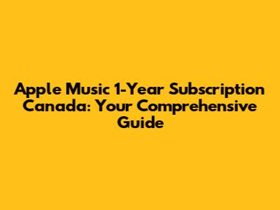 Apple Music 1-Year Subscription Canada: Your Comprehensive Guide