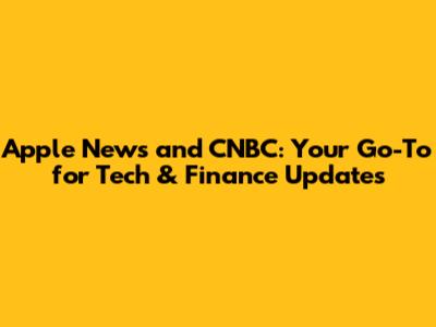 Apple News and CNBC: Your Go-To for Tech & Finance Updates