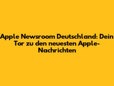 Apple Newsroom Deutschland: Dein Tor zu den neuesten Apple-Nachrichten