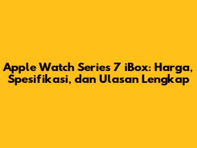 Apple Watch Series 7 iBox: Harga, Spesifikasi, dan Ulasan Lengkap