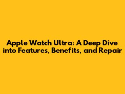 Apple Watch Ultra: A Deep Dive into Features, Benefits, and Repair