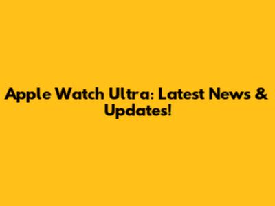 Apple Watch Ultra: Latest News & Updates!