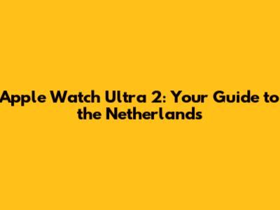 Apple Watch Ultra 2: Your Guide to the Netherlands