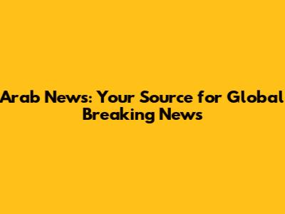 Arab News: Your Source for Global Breaking News