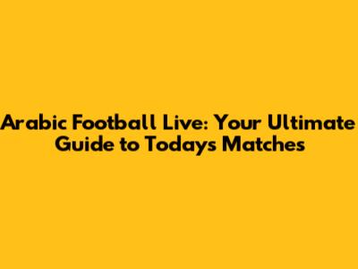 Arabic Football Live: Your Ultimate Guide to Today's Matches