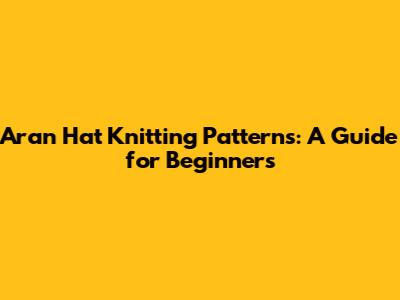 Aran Hat Knitting Patterns: A Guide for Beginners