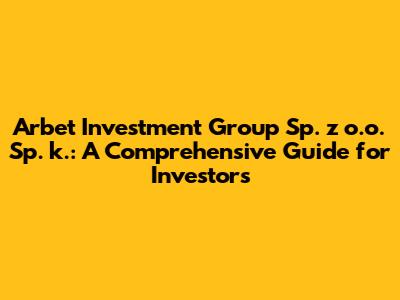 Arbet Investment Group Sp. z o.o. Sp. k.: A Comprehensive Guide for Investors