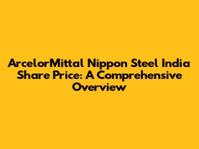 ArcelorMittal Nippon Steel India Share Price: A Comprehensive Overview