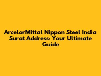 ArcelorMittal Nippon Steel India Surat Address: Your Ultimate Guide