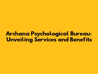 Archana Psychological Bureau: Unveiling Services and Benefits