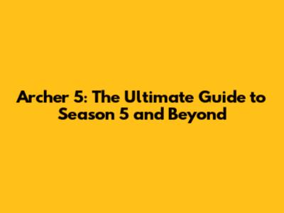Archer 5: The Ultimate Guide to Season 5 and Beyond