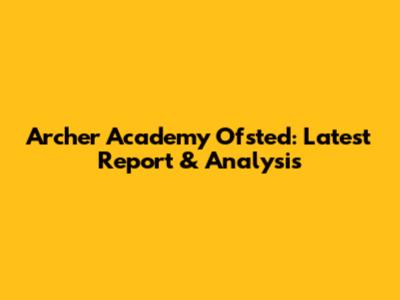 Archer Academy Ofsted: Latest Report & Analysis