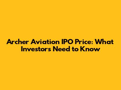 Archer Aviation IPO Price: What Investors Need to Know