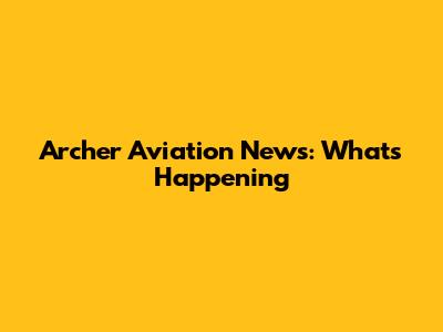 Archer Aviation News: What's Happening