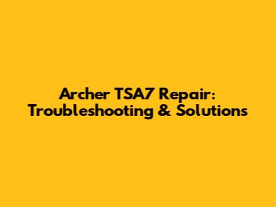 Archer TSA7 Repair: Troubleshooting & Solutions