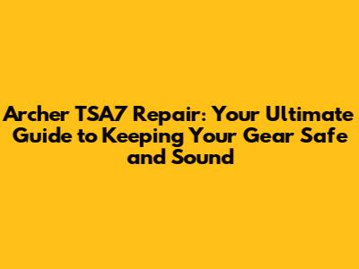 Archer TSA7 Repair: Your Ultimate Guide to Keeping Your Gear Safe and Sound