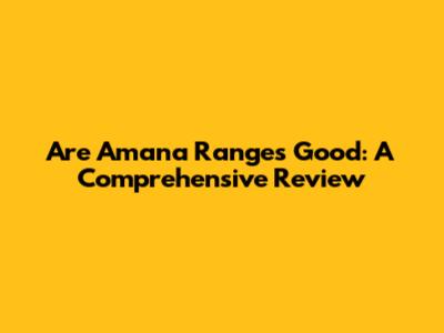 Are Amana Ranges Good: A Comprehensive Review