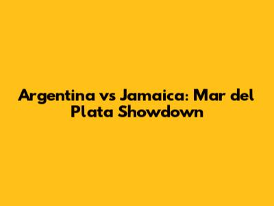 Argentina vs Jamaica: Mar del Plata Showdown