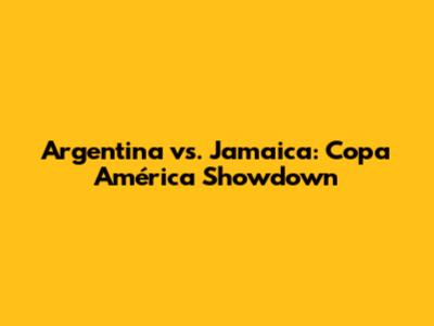Argentina vs. Jamaica: Copa América Showdown