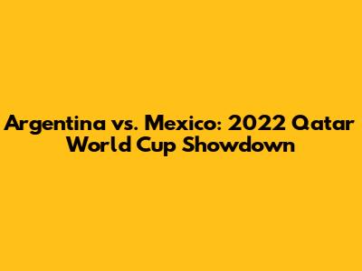 Argentina vs. Mexico: 2022 Qatar World Cup Showdown