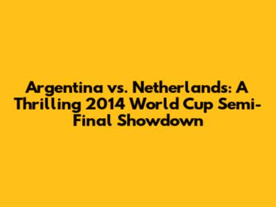 Argentina vs. Netherlands: A Thrilling 2014 World Cup Semi-Final Showdown