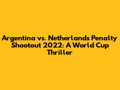 Argentina vs. Netherlands Penalty Shootout 2022: A World Cup Thriller