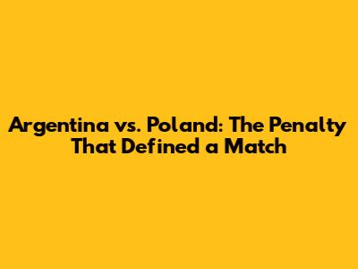 Argentina vs. Poland: The Penalty That Defined a Match