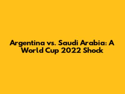 Argentina vs. Saudi Arabia: A World Cup 2022 Shock