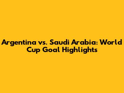 Argentina vs. Saudi Arabia: World Cup Goal Highlights
