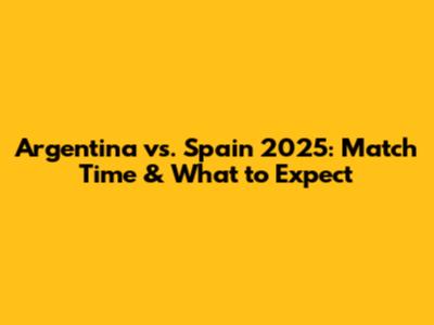 Argentina vs. Spain 2025: Match Time & What to Expect