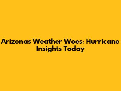 Arizona's Weather Woes: Hurricane Insights Today