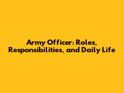 Army Officer: Roles, Responsibilities, and Daily Life