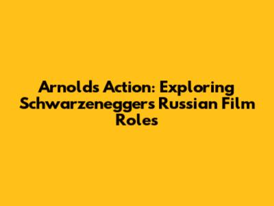 Arnold's Action: Exploring Schwarzenegger's Russian Film Roles